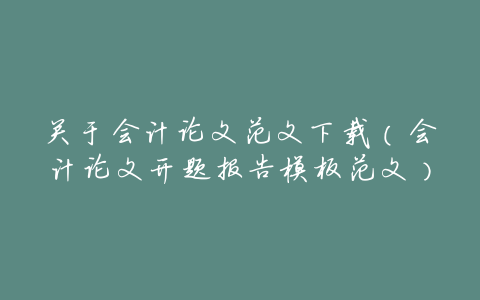 关于会计论文范文下载(会计论文开题报告模板范文)