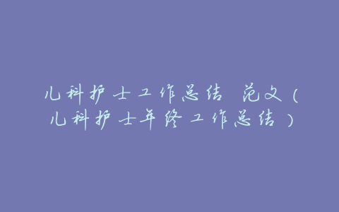 儿科护士工作总结 范文(儿科护士年终工作总结)