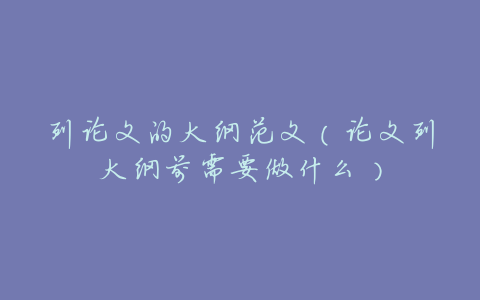 列论文的大纲范文(论文列大纲前需要做什么)