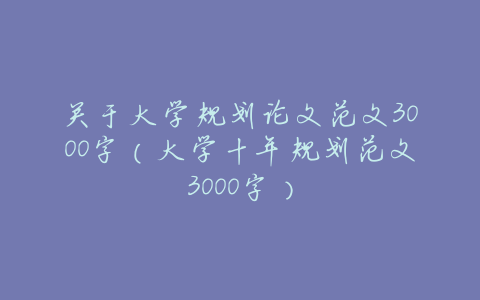 关于大学规划论文范文3000字(大学十年规划范文3000字)