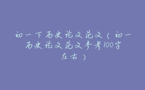 初一下历史论文范文(初一历史论文范文参考100字左右)
