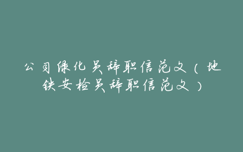 公司绿化员辞职信范文(地铁安检员辞职信范文)