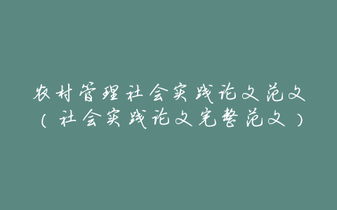 农村管理社会实践论文范文(社会实践论文完整范文)