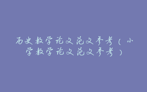 历史教学论文范文参考(小学教学论文范文参考)