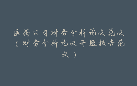 医药公司财务分析论文范文(财务分析论文开题报告范文)