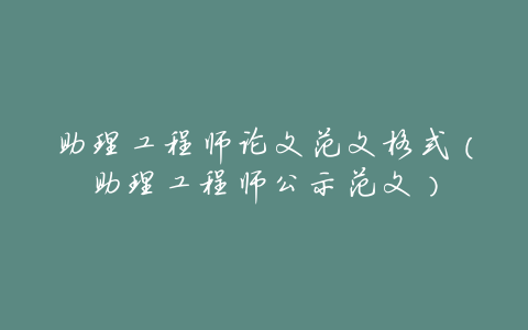 助理工程师论文范文格式(助理工程师公示范文)