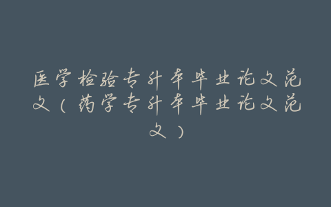 医学检验专升本毕业论文范文(药学专升本毕业论文范文)