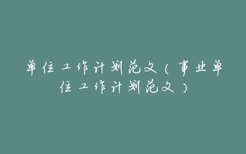 单位工作计划范文(事业单位工作计划范文)