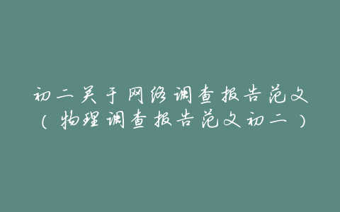 初二关于网络调查报告范文(物理调查报告范文初二)