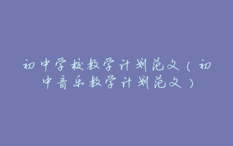 初中学校教学计划范文(初中音乐教学计划范文)