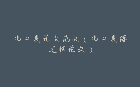 化工类论文范文(化工类综述性论文)