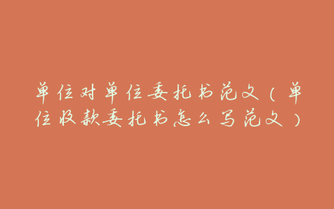 单位对单位委托书范文(单位收款委托书怎么写范文)