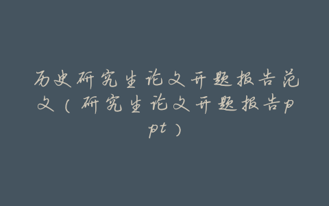 历史研究生论文开题报告范文(研究生论文开题报告ppt)
