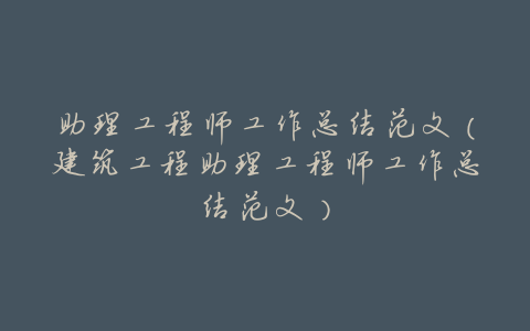 助理工程师工作总结范文(建筑工程助理工程师工作总结范文)