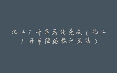 化工厂开车总结范文(化工厂开车经验教训总结)