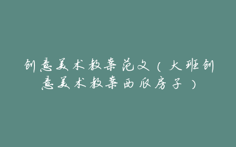 创意美术教案范文(大班创意美术教案西瓜房子)