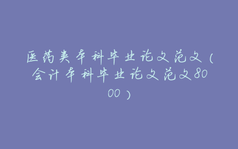 医药类本科毕业论文范文(会计本科毕业论文范文8000)