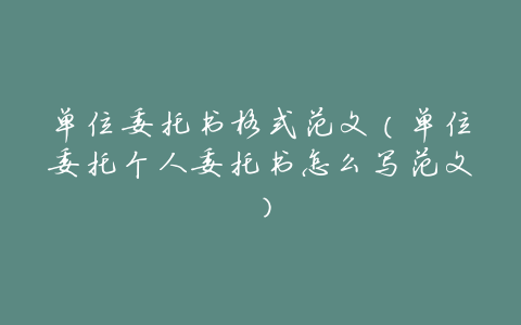 单位委托书格式范文(单位委托个人委托书怎么写范文)