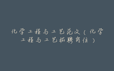 化学工程与工艺范文(化学工程与工艺招聘岗位)