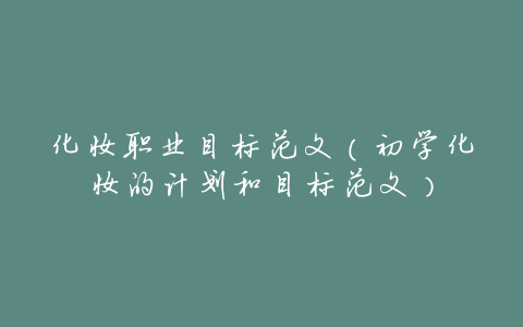 化妆职业目标范文(初学化妆的计划和目标范文)