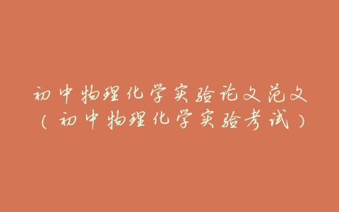 初中物理化学实验论文范文(初中物理化学实验考试)