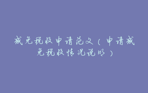 减免税收申请范文(申请减免税收情况说明)