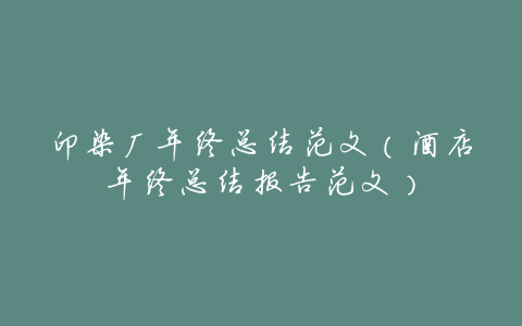 印染厂年终总结范文(酒店年终总结报告范文)
