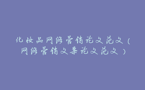 化妆品网络营销论文范文(网络营销文案论文范文)