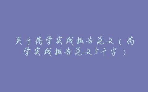 关于药学实践报告范文(药学实践报告范文5千字)