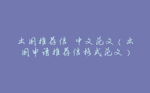 出国推荐信 中文范文(出国申请推荐信格式范文)