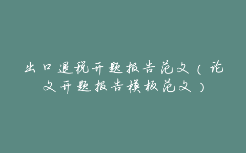 出口退税开题报告范文（论文开题报告模板范文）