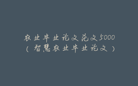 农业毕业论文范文5000(智慧农业毕业论文)