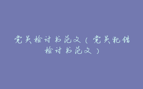 党员检讨书范文(党员犯错检讨书范文)