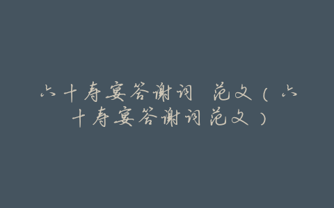 六十寿宴答谢词 范文(六十寿宴答谢词范文)
