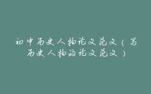 初中历史人物论文范文(写历史人物的论文范文)