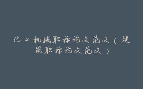 化工机械职称论文范文(建筑职称论文范文)