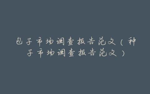包子市场调查报告范文(种子市场调查报告范文)