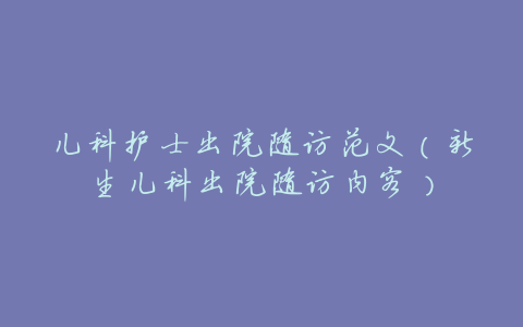 儿科护士出院随访范文(新生儿科出院随访内容)
