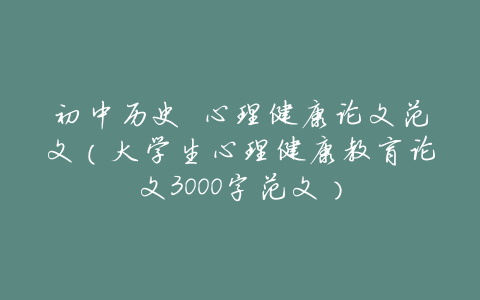 初中历史 心理健康论文范文(大学生心理健康教育论文3000字范文)