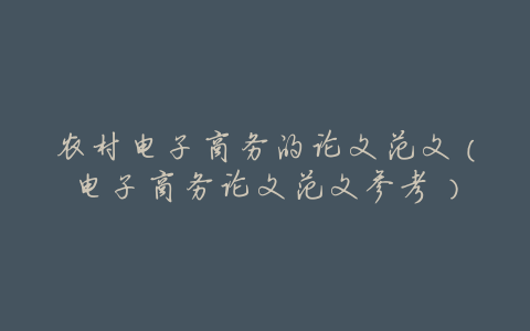 农村电子商务的论文范文(电子商务论文范文参考)