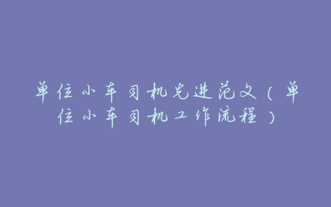 单位小车司机先进范文(单位小车司机工作流程)