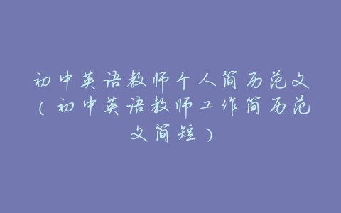 初中英语教师个人简历范文(初中英语教师工作简历范文简短)