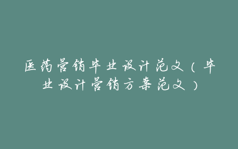 医药营销毕业设计范文(毕业设计营销方案范文)