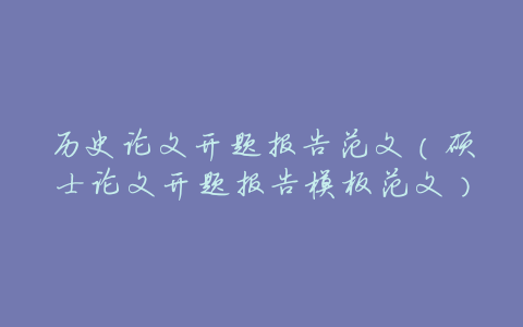 历史论文开题报告范文（硕士论文开题报告模板范文）