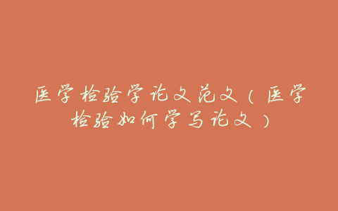 医学检验学论文范文(医学检验如何学写论文)