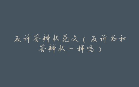 反诉答辩状范文(反诉书和答辩状一样吗)