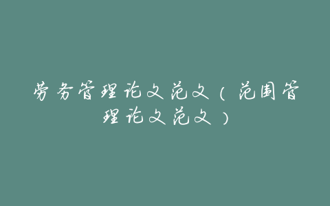 劳务管理论文范文(范围管理论文范文)