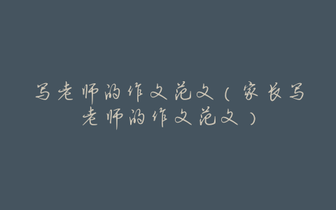 写老师的作文范文(家长写老师的作文范文)