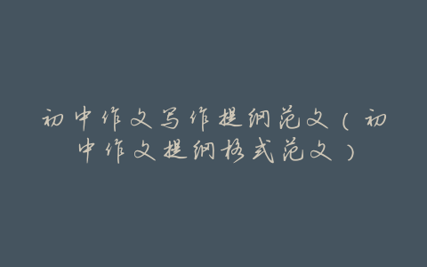 初中作文写作提纲范文(初中作文提纲格式范文)