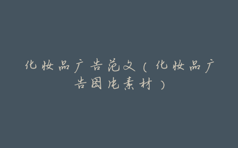 化妆品广告范文(化妆品广告图片素材)